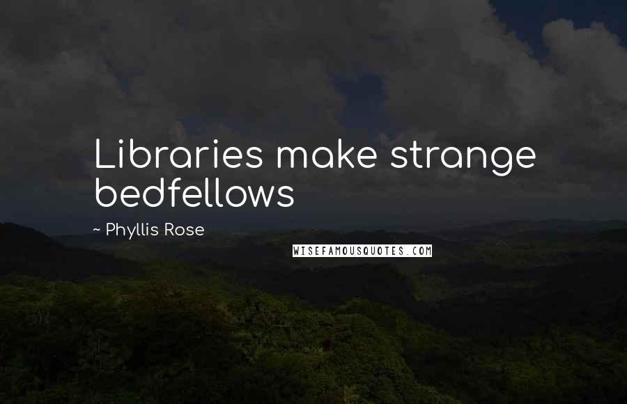 Phyllis Rose Quotes: Libraries make strange bedfellows