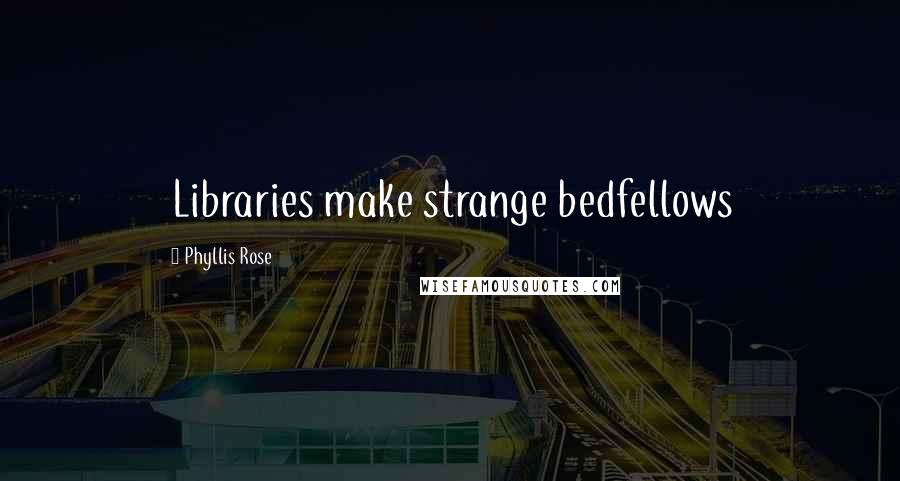 Phyllis Rose Quotes: Libraries make strange bedfellows