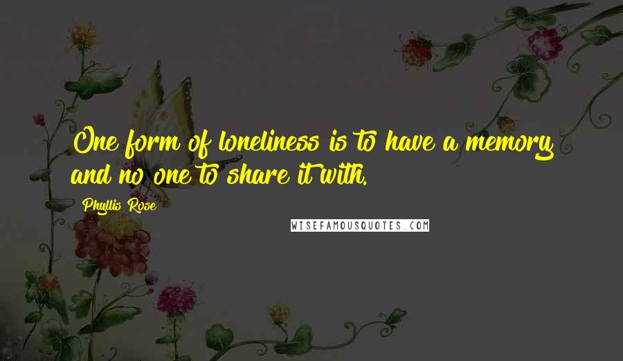 Phyllis Rose Quotes: One form of loneliness is to have a memory and no one to share it with.