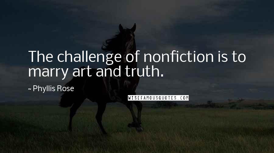 Phyllis Rose Quotes: The challenge of nonfiction is to marry art and truth.