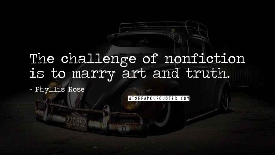 Phyllis Rose Quotes: The challenge of nonfiction is to marry art and truth.