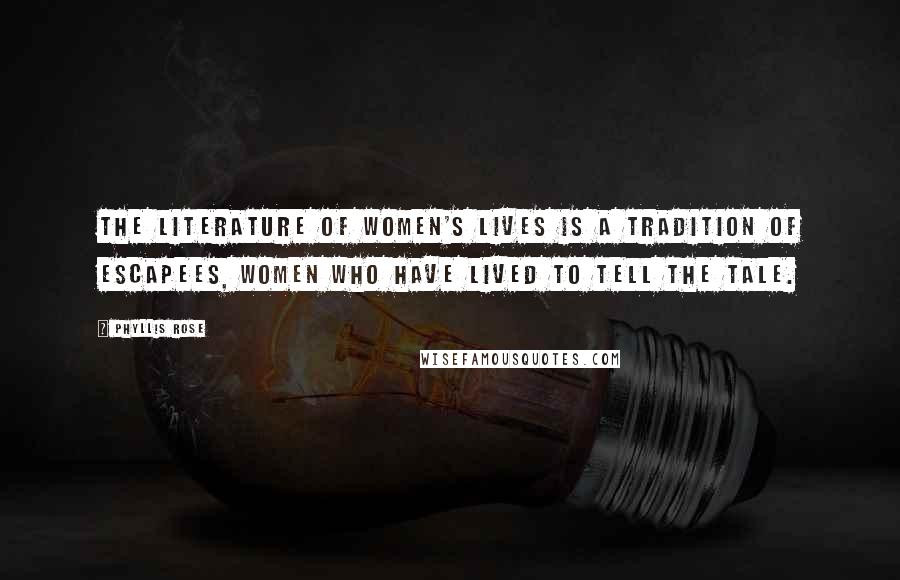 Phyllis Rose Quotes: The literature of women's lives is a tradition of escapees, women who have lived to tell the tale.