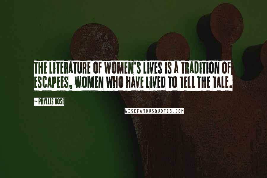 Phyllis Rose Quotes: The literature of women's lives is a tradition of escapees, women who have lived to tell the tale.