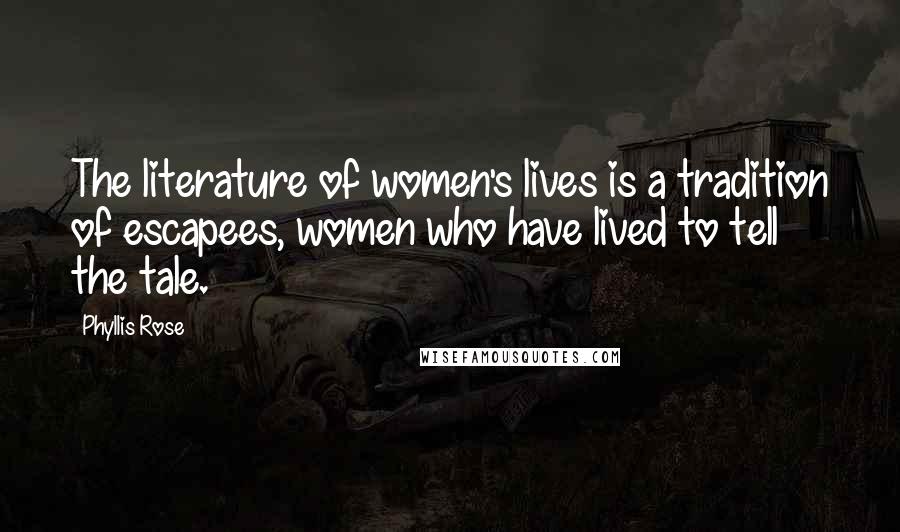 Phyllis Rose Quotes: The literature of women's lives is a tradition of escapees, women who have lived to tell the tale.