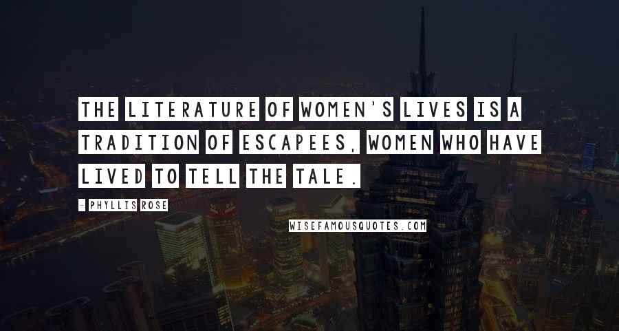 Phyllis Rose Quotes: The literature of women's lives is a tradition of escapees, women who have lived to tell the tale.