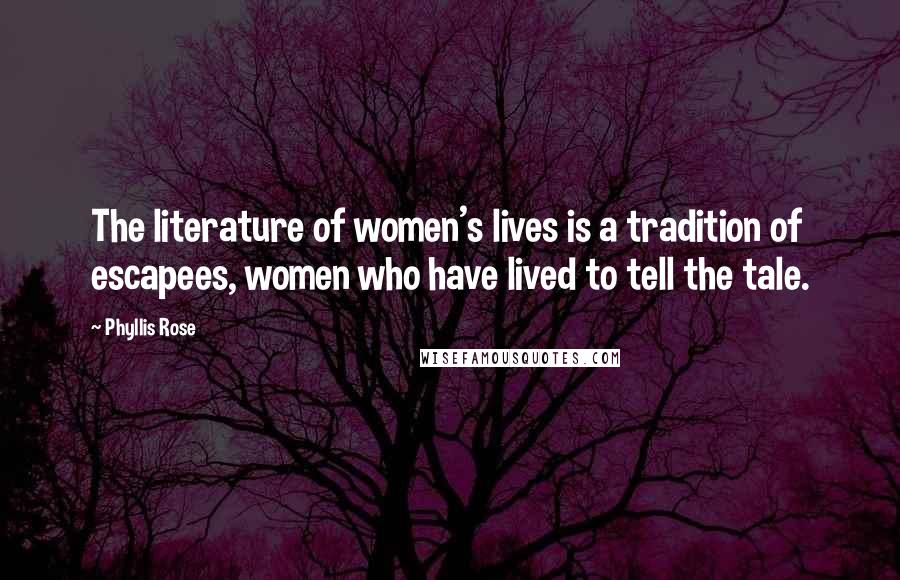 Phyllis Rose Quotes: The literature of women's lives is a tradition of escapees, women who have lived to tell the tale.