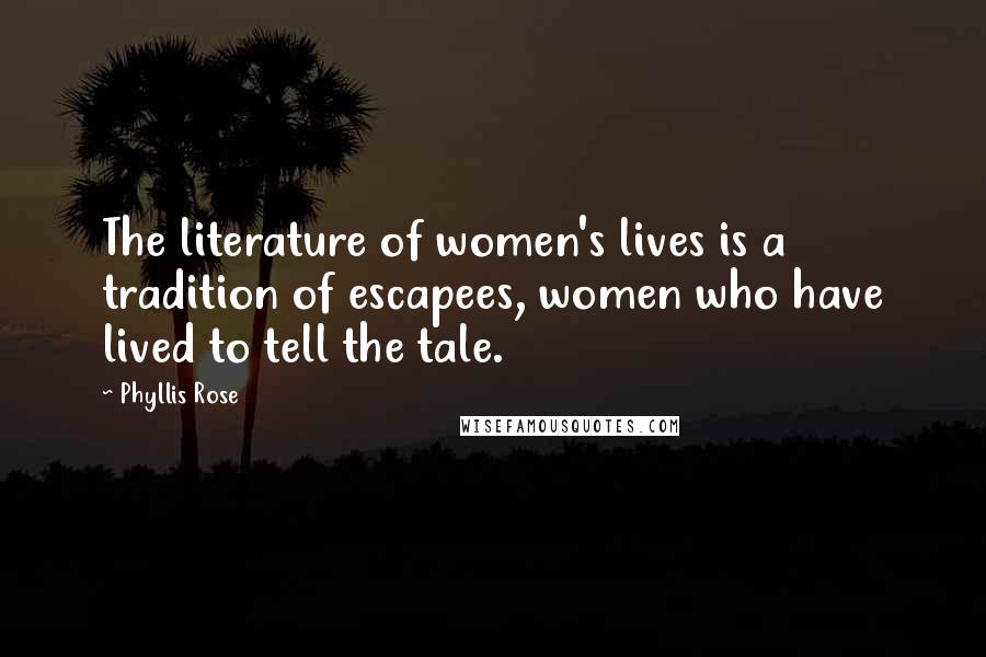 Phyllis Rose Quotes: The literature of women's lives is a tradition of escapees, women who have lived to tell the tale.