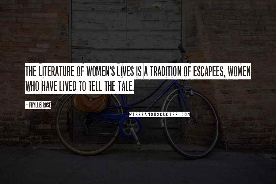 Phyllis Rose Quotes: The literature of women's lives is a tradition of escapees, women who have lived to tell the tale.