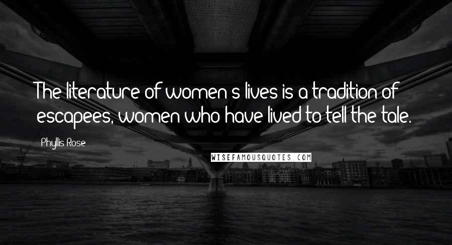 Phyllis Rose Quotes: The literature of women's lives is a tradition of escapees, women who have lived to tell the tale.