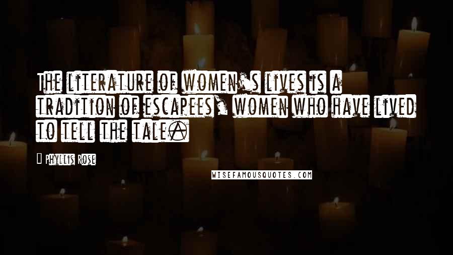 Phyllis Rose Quotes: The literature of women's lives is a tradition of escapees, women who have lived to tell the tale.