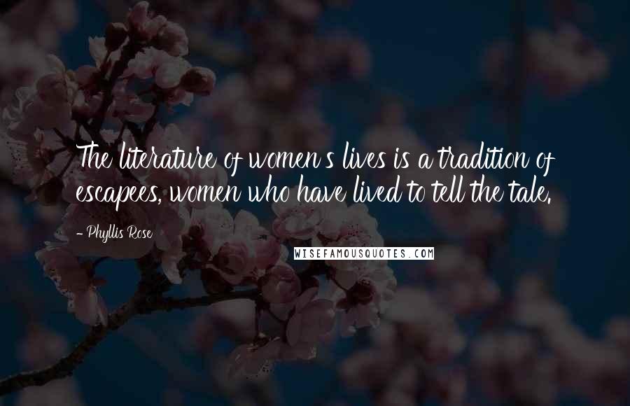 Phyllis Rose Quotes: The literature of women's lives is a tradition of escapees, women who have lived to tell the tale.