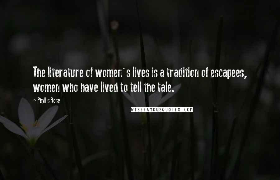 Phyllis Rose Quotes: The literature of women's lives is a tradition of escapees, women who have lived to tell the tale.