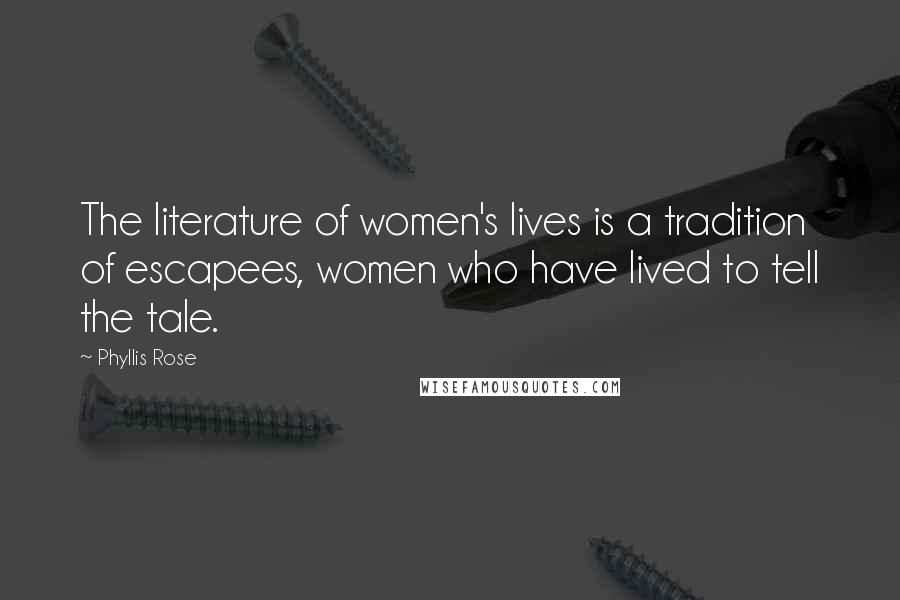 Phyllis Rose Quotes: The literature of women's lives is a tradition of escapees, women who have lived to tell the tale.