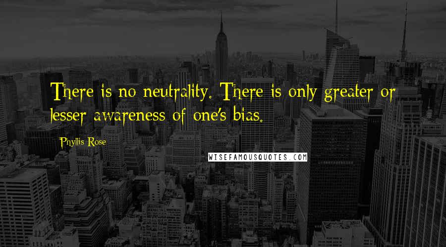 Phyllis Rose Quotes: There is no neutrality. There is only greater or lesser awareness of one's bias.