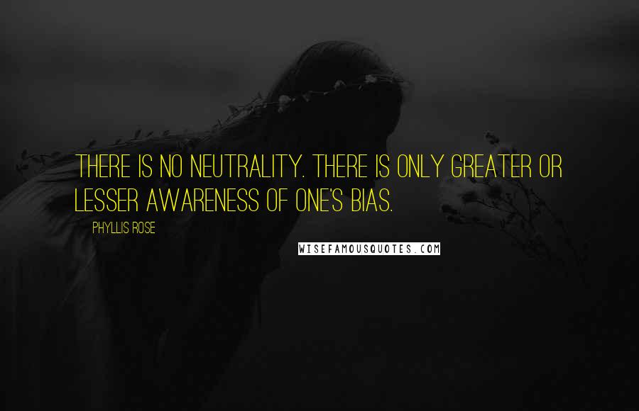 Phyllis Rose Quotes: There is no neutrality. There is only greater or lesser awareness of one's bias.