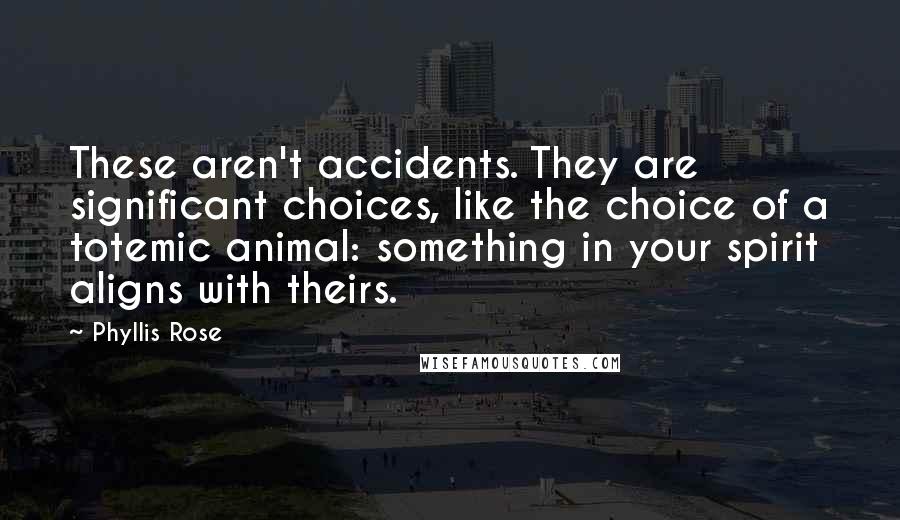 Phyllis Rose Quotes: These aren't accidents. They are significant choices, like the choice of a totemic animal: something in your spirit aligns with theirs.