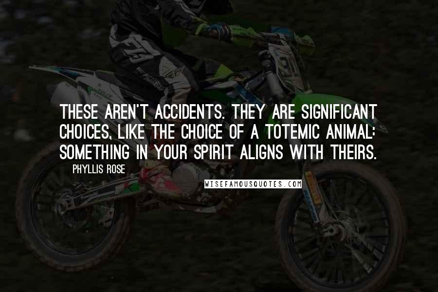 Phyllis Rose Quotes: These aren't accidents. They are significant choices, like the choice of a totemic animal: something in your spirit aligns with theirs.