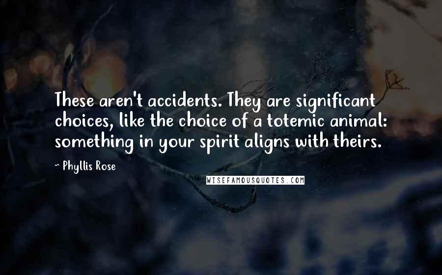 Phyllis Rose Quotes: These aren't accidents. They are significant choices, like the choice of a totemic animal: something in your spirit aligns with theirs.