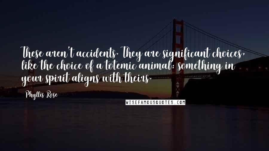 Phyllis Rose Quotes: These aren't accidents. They are significant choices, like the choice of a totemic animal: something in your spirit aligns with theirs.