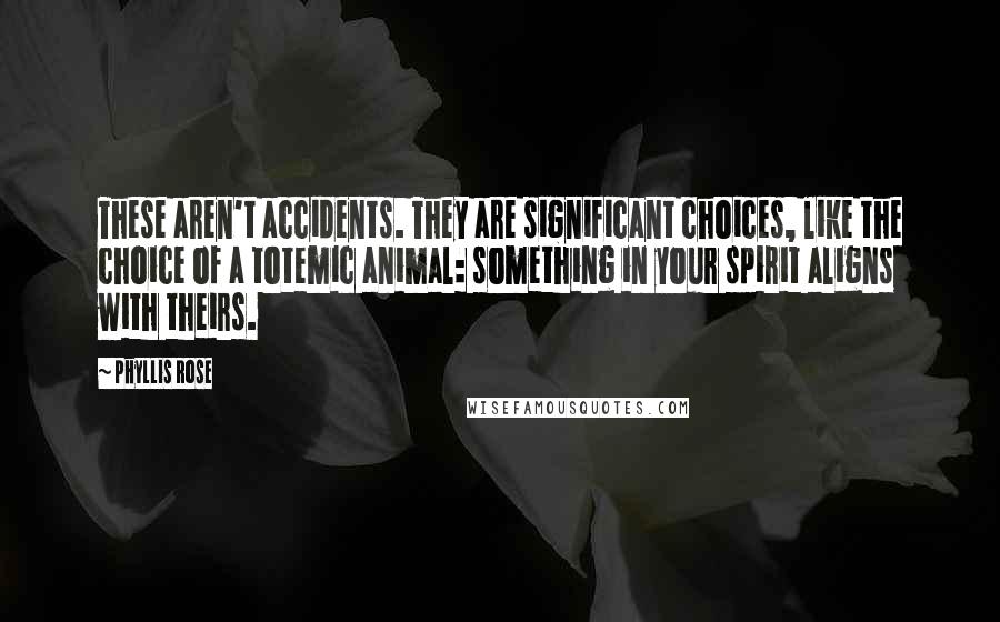 Phyllis Rose Quotes: These aren't accidents. They are significant choices, like the choice of a totemic animal: something in your spirit aligns with theirs.