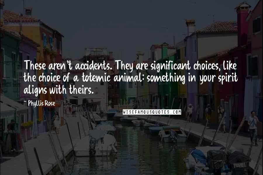 Phyllis Rose Quotes: These aren't accidents. They are significant choices, like the choice of a totemic animal: something in your spirit aligns with theirs.