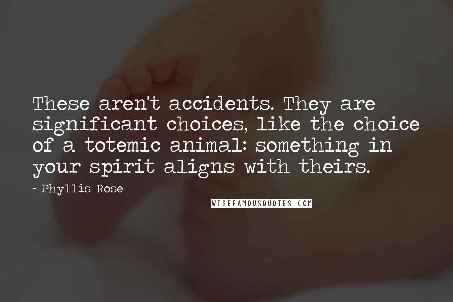 Phyllis Rose Quotes: These aren't accidents. They are significant choices, like the choice of a totemic animal: something in your spirit aligns with theirs.