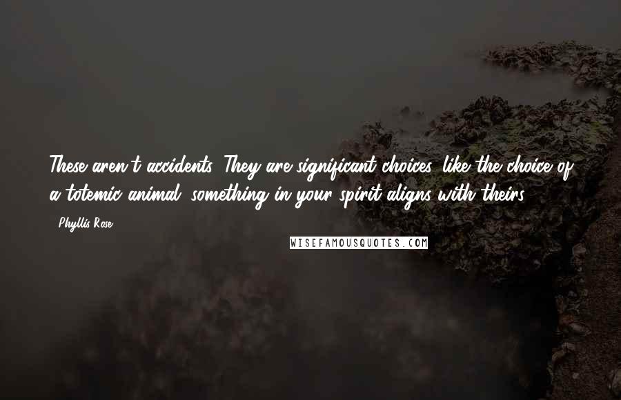 Phyllis Rose Quotes: These aren't accidents. They are significant choices, like the choice of a totemic animal: something in your spirit aligns with theirs.