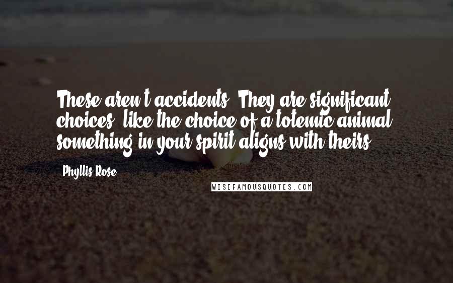 Phyllis Rose Quotes: These aren't accidents. They are significant choices, like the choice of a totemic animal: something in your spirit aligns with theirs.