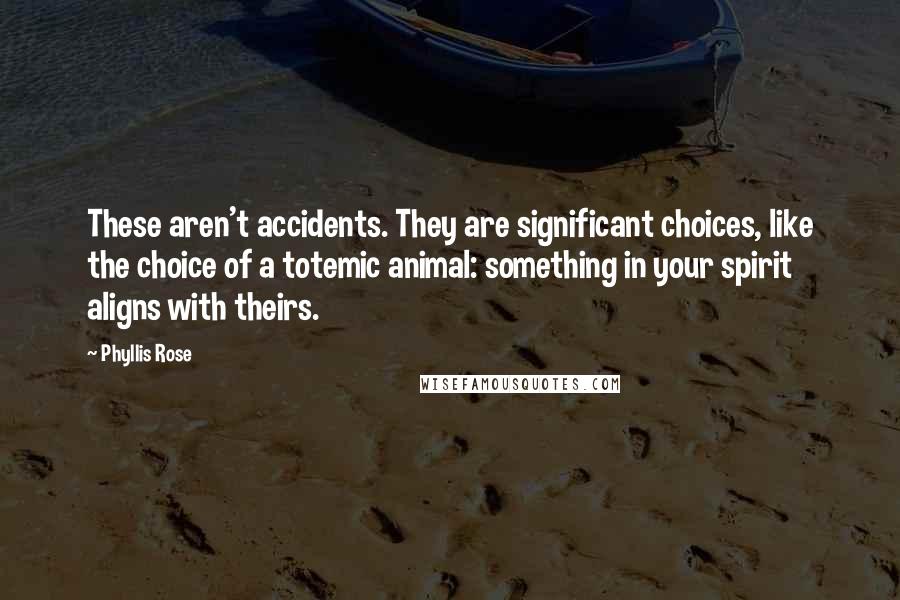 Phyllis Rose Quotes: These aren't accidents. They are significant choices, like the choice of a totemic animal: something in your spirit aligns with theirs.
