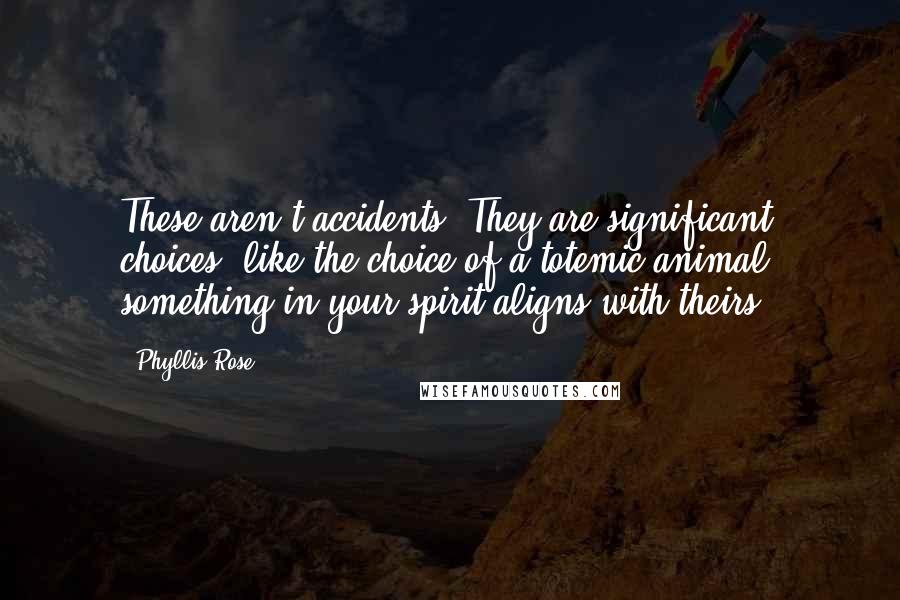 Phyllis Rose Quotes: These aren't accidents. They are significant choices, like the choice of a totemic animal: something in your spirit aligns with theirs.