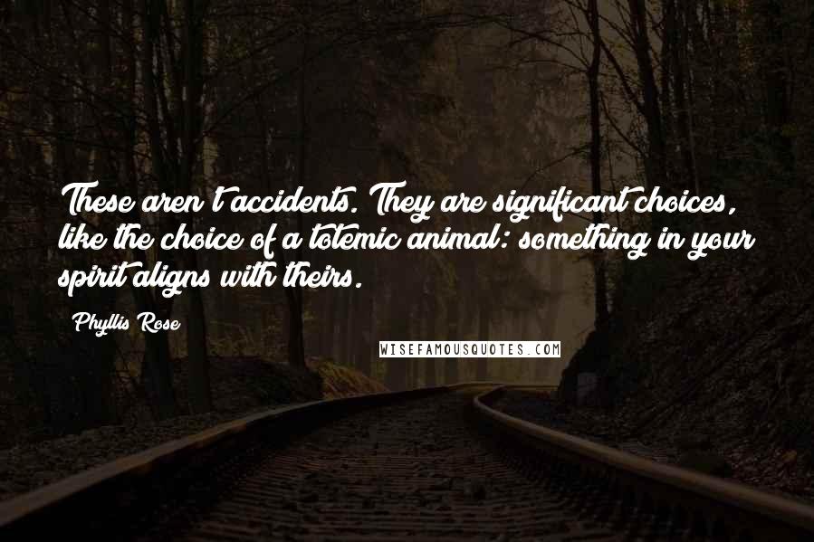 Phyllis Rose Quotes: These aren't accidents. They are significant choices, like the choice of a totemic animal: something in your spirit aligns with theirs.