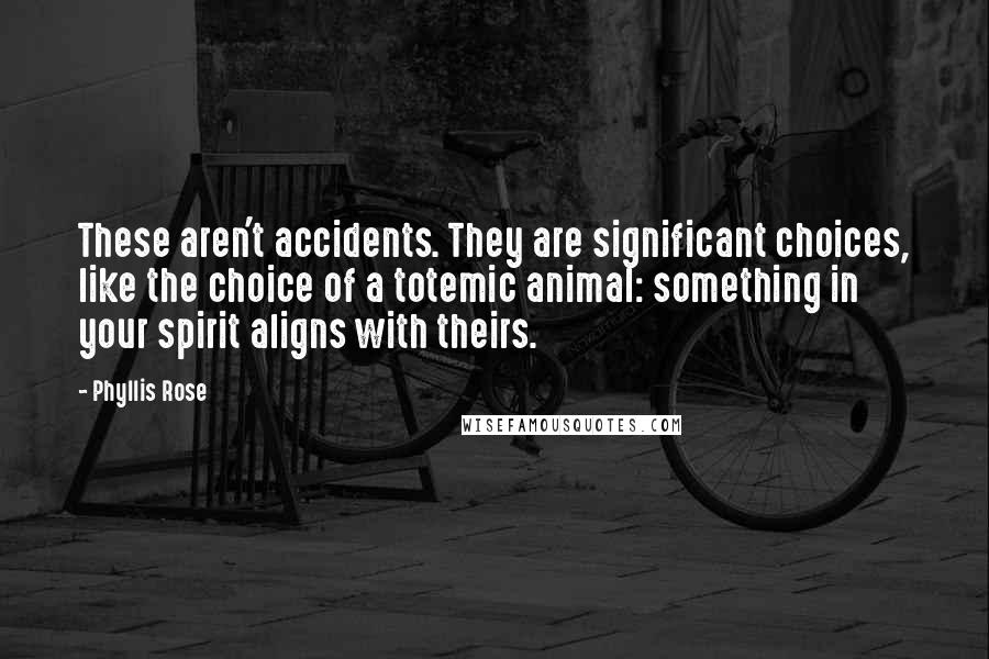 Phyllis Rose Quotes: These aren't accidents. They are significant choices, like the choice of a totemic animal: something in your spirit aligns with theirs.