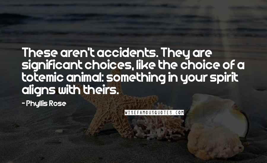 Phyllis Rose Quotes: These aren't accidents. They are significant choices, like the choice of a totemic animal: something in your spirit aligns with theirs.