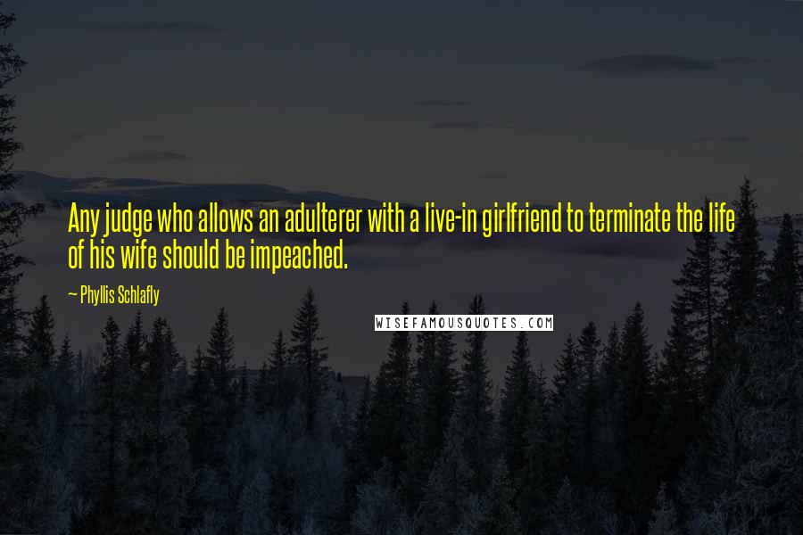 Phyllis Schlafly Quotes: Any judge who allows an adulterer with a live-in girlfriend to terminate the life of his wife should be impeached.