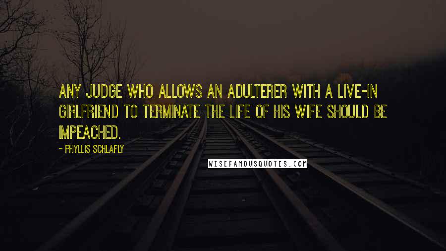 Phyllis Schlafly Quotes: Any judge who allows an adulterer with a live-in girlfriend to terminate the life of his wife should be impeached.