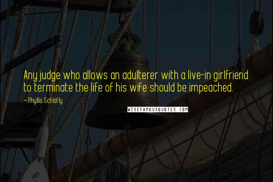 Phyllis Schlafly Quotes: Any judge who allows an adulterer with a live-in girlfriend to terminate the life of his wife should be impeached.