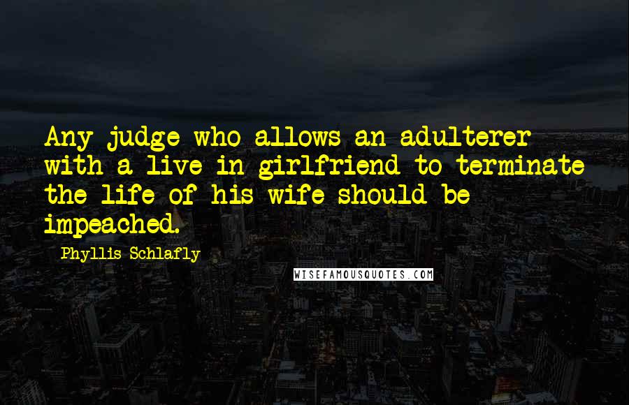 Phyllis Schlafly Quotes: Any judge who allows an adulterer with a live-in girlfriend to terminate the life of his wife should be impeached.