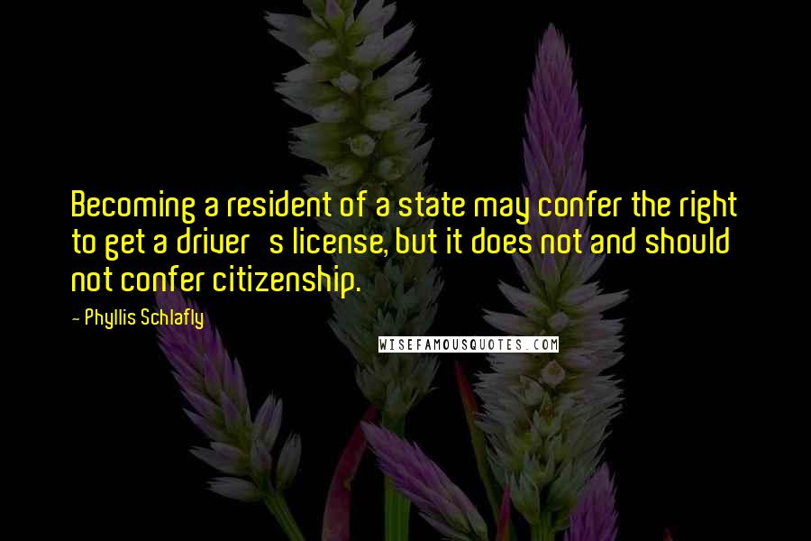 Phyllis Schlafly Quotes: Becoming a resident of a state may confer the right to get a driver's license, but it does not and should not confer citizenship.