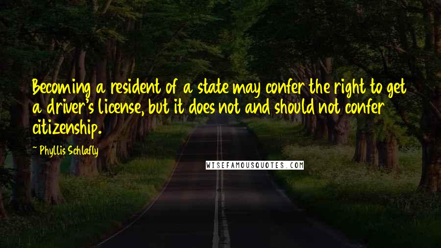 Phyllis Schlafly Quotes: Becoming a resident of a state may confer the right to get a driver's license, but it does not and should not confer citizenship.