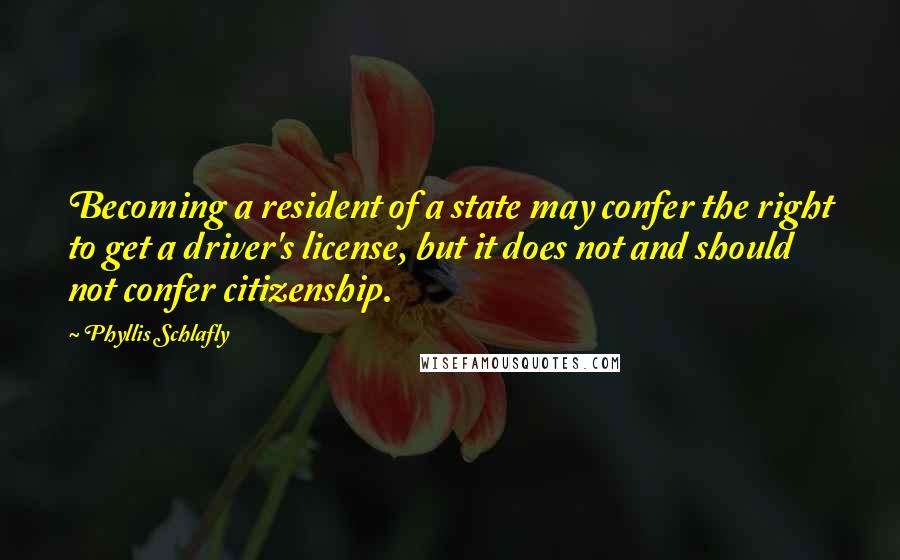 Phyllis Schlafly Quotes: Becoming a resident of a state may confer the right to get a driver's license, but it does not and should not confer citizenship.