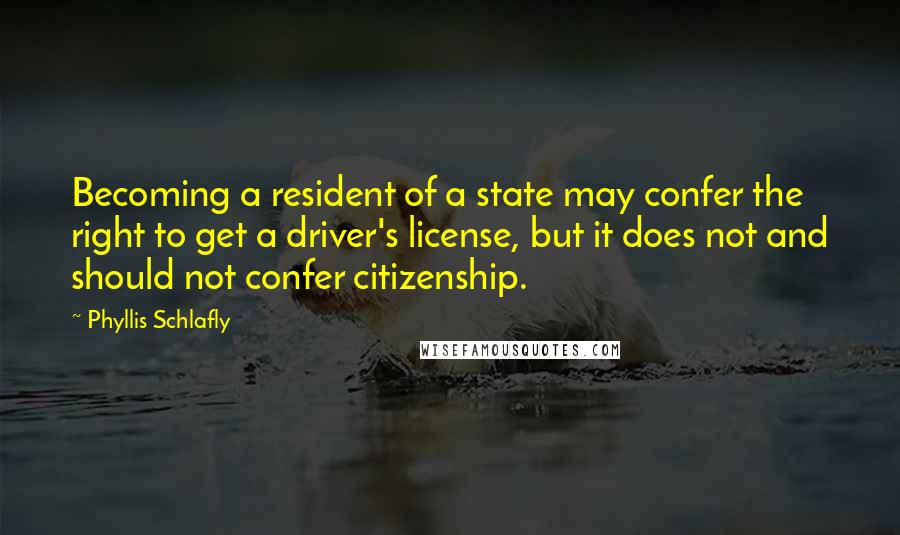 Phyllis Schlafly Quotes: Becoming a resident of a state may confer the right to get a driver's license, but it does not and should not confer citizenship.