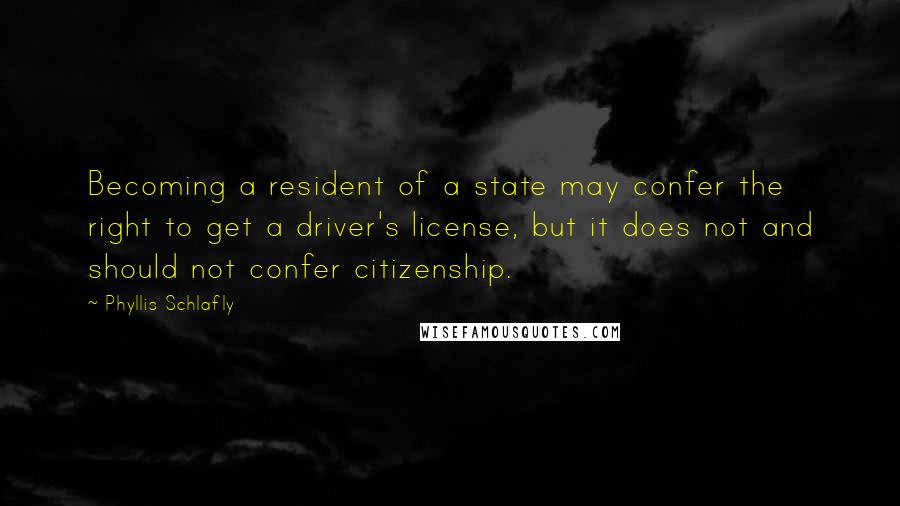 Phyllis Schlafly Quotes: Becoming a resident of a state may confer the right to get a driver's license, but it does not and should not confer citizenship.