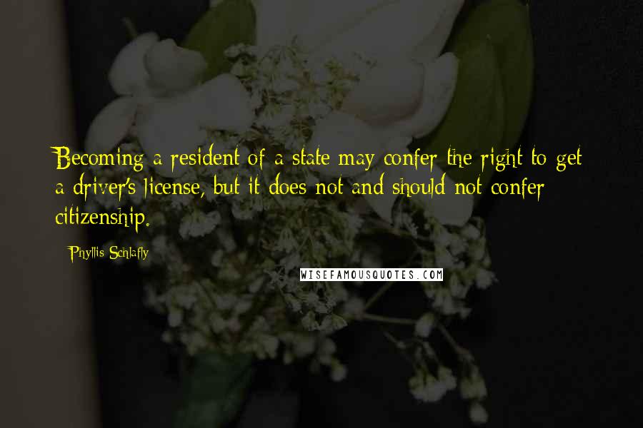 Phyllis Schlafly Quotes: Becoming a resident of a state may confer the right to get a driver's license, but it does not and should not confer citizenship.