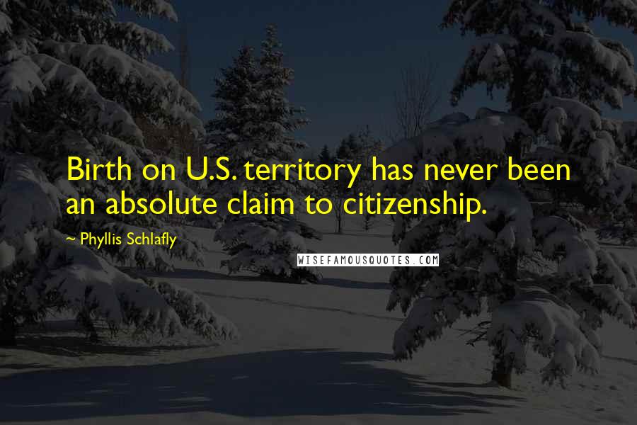 Phyllis Schlafly Quotes: Birth on U.S. territory has never been an absolute claim to citizenship.