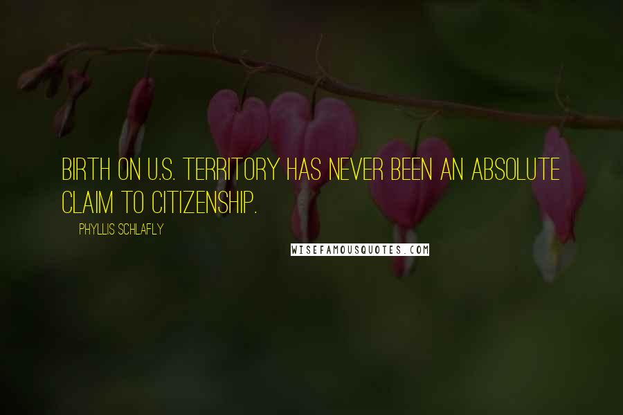 Phyllis Schlafly Quotes: Birth on U.S. territory has never been an absolute claim to citizenship.