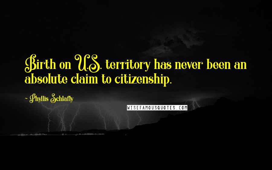 Phyllis Schlafly Quotes: Birth on U.S. territory has never been an absolute claim to citizenship.