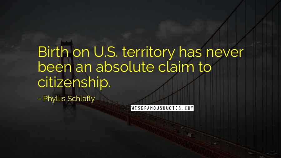 Phyllis Schlafly Quotes: Birth on U.S. territory has never been an absolute claim to citizenship.