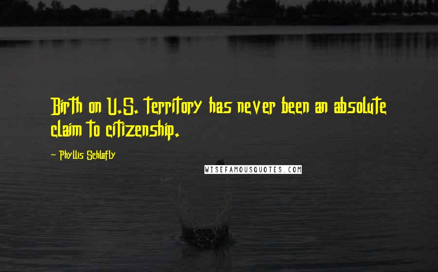 Phyllis Schlafly Quotes: Birth on U.S. territory has never been an absolute claim to citizenship.