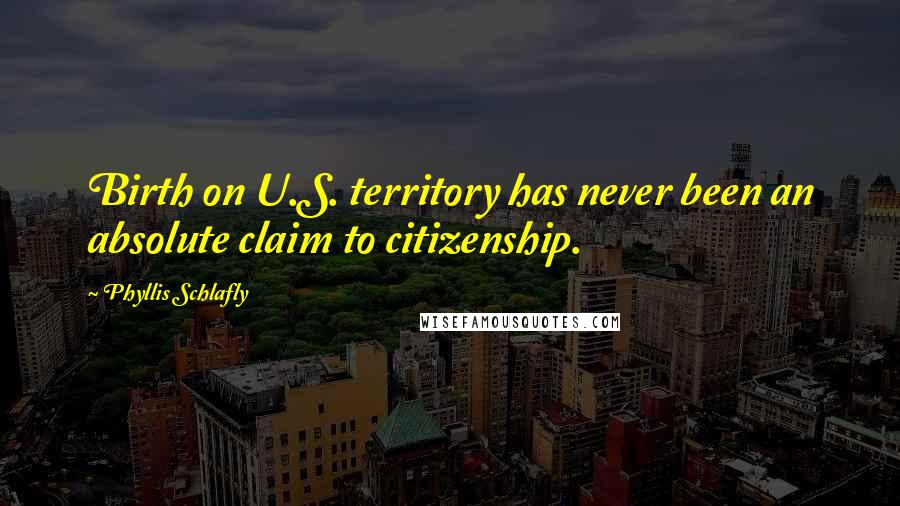 Phyllis Schlafly Quotes: Birth on U.S. territory has never been an absolute claim to citizenship.