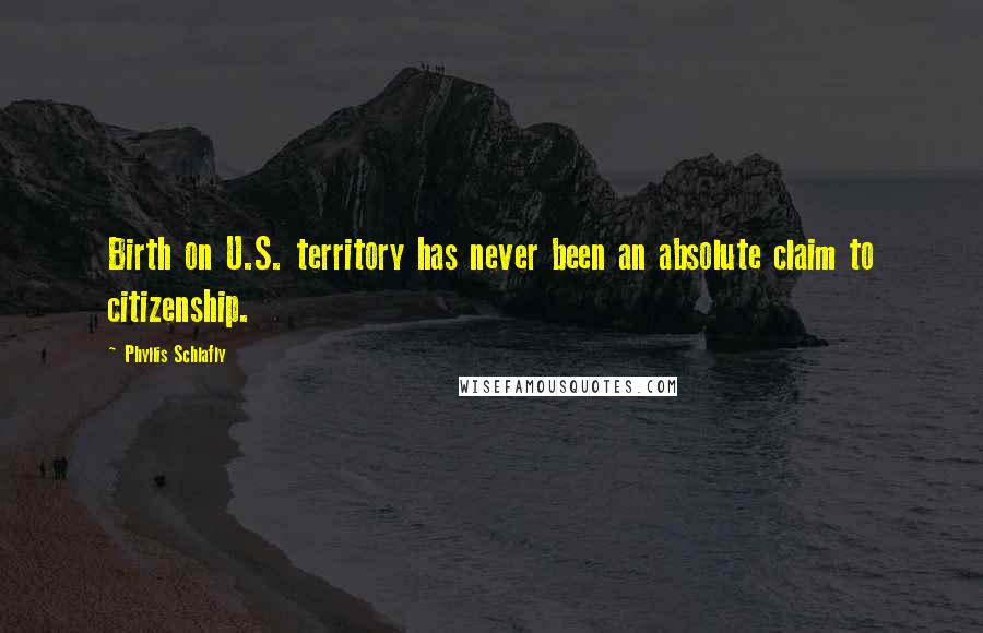 Phyllis Schlafly Quotes: Birth on U.S. territory has never been an absolute claim to citizenship.